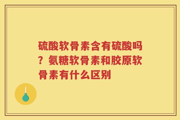 硫酸软骨素含有硫酸吗?氨糖软骨素和胶原软骨素有什么区别 硫酸软骨素含有硫酸吗?氨糖软骨素和胶原软骨素有什么区别