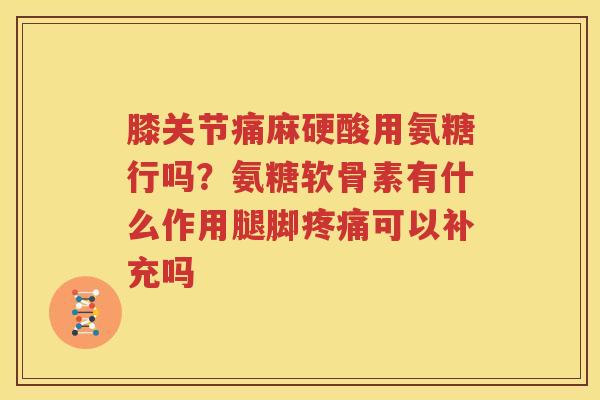 膝关节痛麻硬酸用氨糖行吗?氨糖软骨素有什么作用腿脚可以补充吗 膝关节痛麻硬酸用氨糖行吗?氨糖软骨素有什么作用腿脚可以补充吗
