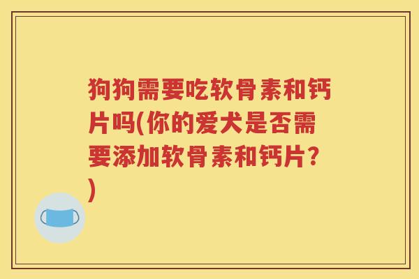 狗狗需要吃软骨素和钙片吗(你的爱犬是否需要添加软骨素和钙片?) 狗狗需要吃软骨素和钙片吗(你的爱犬是否需要添加软骨素和钙片?)
