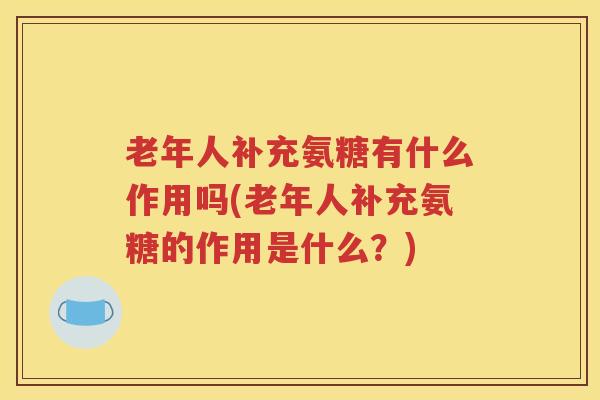 老年人补充氨糖有什么作用吗(老年人补充氨糖的作用是什么？)