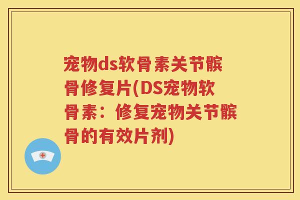 宠物ds软骨素关节髌骨修复片(DS宠物软骨素：修复宠物关节髌骨的有效片剂)
