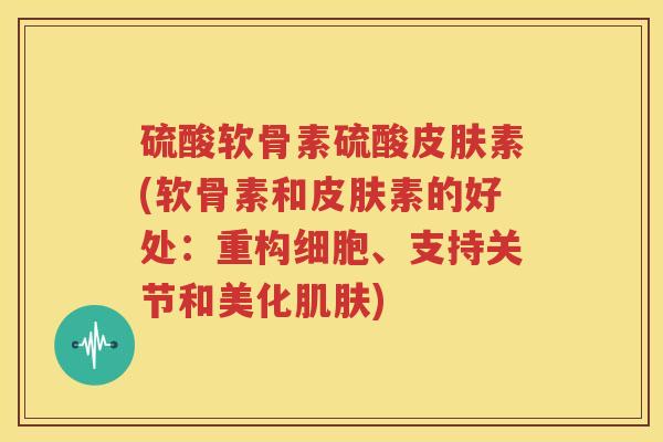 硫酸软骨素硫酸素(软骨素和素的好处：重构细胞、支持关节和美化)