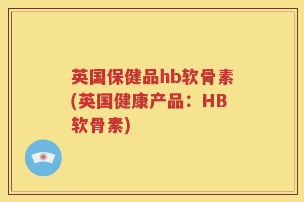 英国保健品hb软骨素(英国健康产品:HB软骨素) 英国保健品hb软骨素(英国健康产品:HB软骨素)