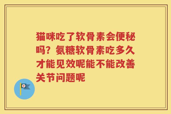 猫咪吃了软骨素会吗？氨糖软骨素吃多久才能见效呢能不能改善关节问题呢