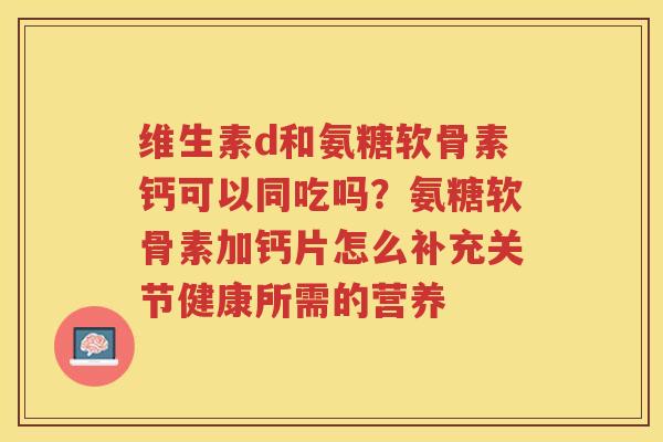 维生素d和氨糖软骨素钙可以同吃吗?氨糖软骨素加钙片怎么补充关节健康所需的营养 维生素d和氨糖软骨素钙可以同吃吗?氨糖软骨素加钙片怎么补充关节健康所需的营养