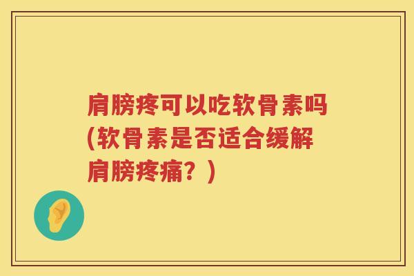 肩膀疼可以吃软骨素吗(软骨素是否适合缓解肩膀？)