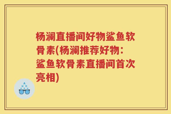 杨澜直播间好物鲨鱼软骨素(杨澜推荐好物:鲨鱼软骨素直播间首次亮相) 杨澜直播间好物鲨鱼软骨素(杨澜推荐好物:鲨鱼软骨素直播间首次亮相)