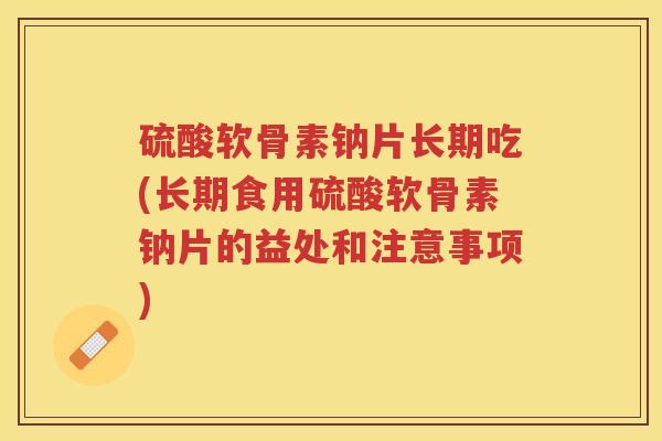 硫酸软骨素钠片长期吃(长期食用硫酸软骨素钠片的益处和注意事项) 硫酸软骨素钠片长期吃(长期食用硫酸软骨素钠片的益处和注意事项)
