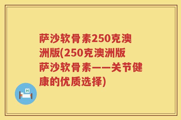 萨沙软骨素250克澳洲版(250克澳洲版萨沙软骨素——关节健康的优质选择)
