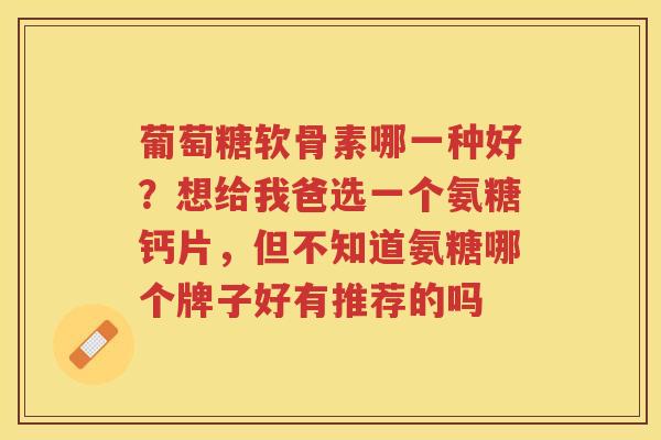 葡萄糖软骨素哪一种好?想给我爸选一个氨糖钙片,但不知道氨糖哪个牌子好有推荐的吗 葡萄糖软骨素哪一种好?想给我爸选一个氨糖钙片,但不知道氨糖哪个牌子好有推荐的吗