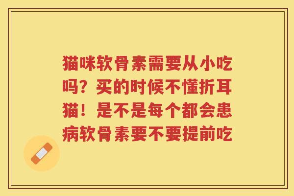 猫咪软骨素需要从小吃吗?买的时候不懂折耳猫!是不是每个都会患软骨素要不要提前吃 猫咪软骨素需要从小吃吗?买的时候不懂折耳猫!是不是每个都会患软骨素要不要提前吃