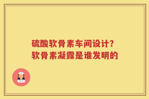 硫酸软骨素车间设计？软骨素凝露是谁发明的