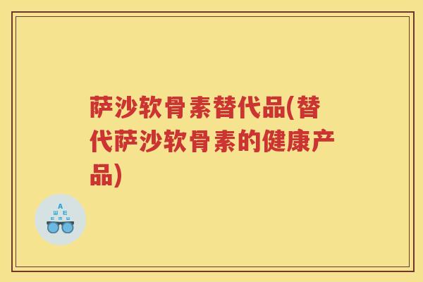 萨沙软骨素替代品(替代萨沙软骨素的健康产品) 萨沙软骨素替代品(替代萨沙软骨素的健康产品)
