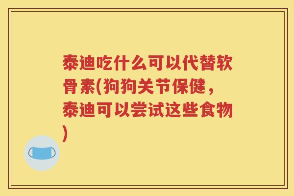 泰迪吃什么可以代替软骨素(狗狗关节保健,泰迪可以尝试这些食物) 泰迪吃什么可以代替软骨素(狗狗关节保健,泰迪可以尝试这些食物)
