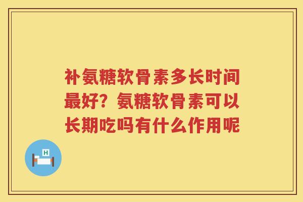 补氨糖软骨素多长时间好?氨糖软骨素可以长期吃吗有什么作用呢 补氨糖软骨素多长时间好?氨糖软骨素可以长期吃吗有什么作用呢