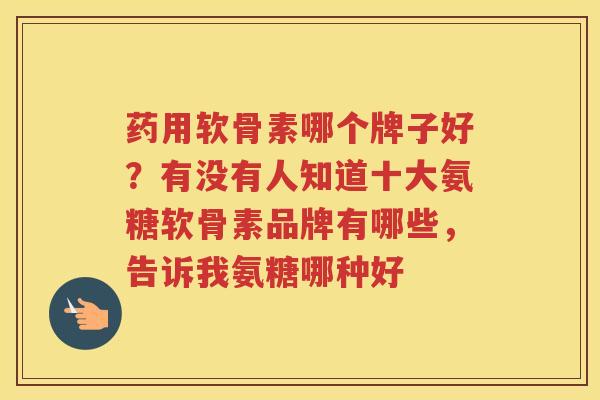 药用软骨素哪个牌子好?有没有人知道十大氨糖软骨素品牌有哪些,告诉我氨糖哪种好 药用软骨素哪个牌子好?有没有人知道十大氨糖软骨素品牌有哪些,告诉我氨糖哪种好
