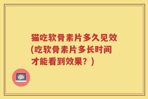 猫吃软骨素片多久见效(吃软骨素片多长时间才能看到效果？)