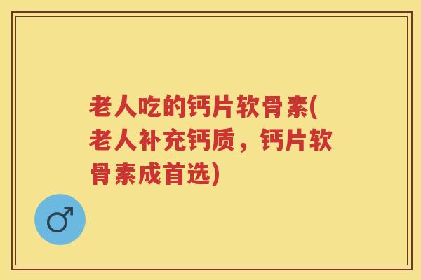 老人吃的钙片软骨素(老人补充钙质，钙片软骨素成首选)