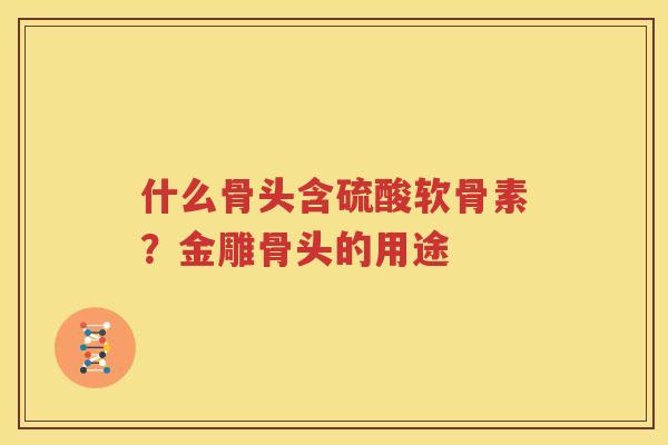 什么骨头含硫酸软骨素？金雕骨头的用途