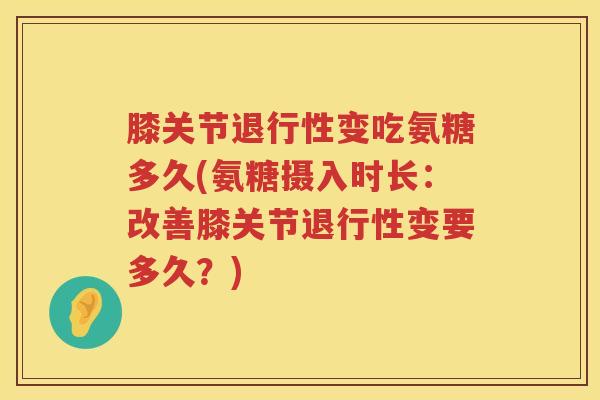 膝关节变吃氨糖多久(氨糖摄入时长:改善膝关节变要多久?) 膝关节变吃氨糖多久(氨糖摄入时长:改善膝关节变要多久?)