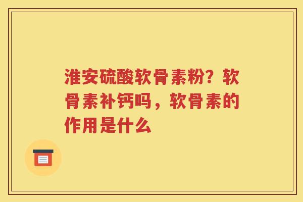 淮安硫酸软骨素粉?软骨素补钙吗,软骨素的作用是什么 淮安硫酸软骨素粉?软骨素补钙吗,软骨素的作用是什么