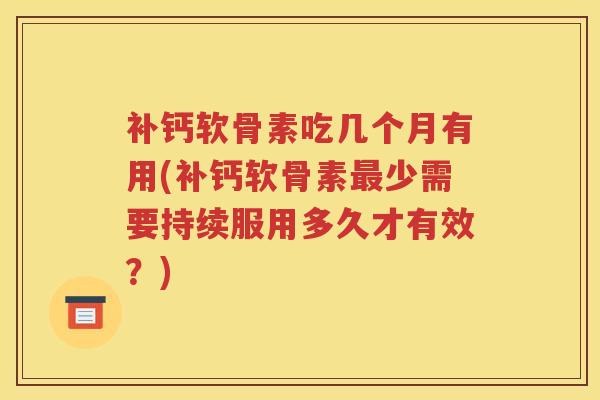 补钙软骨素吃几个月有用(补钙软骨素少需要持续服用多久才有效?) 补钙软骨素吃几个月有用(补钙软骨素少需要持续服用多久才有效?)