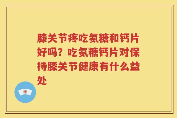 膝关节疼吃氨糖和钙片好吗?吃氨糖钙片对保持膝关节健康有什么益处 膝关节疼吃氨糖和钙片好吗?吃氨糖钙片对保持膝关节健康有什么益处