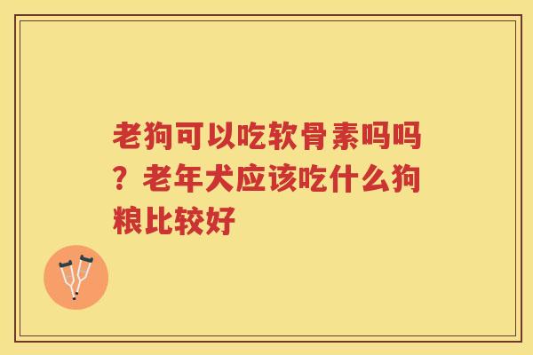 老狗可以吃软骨素吗吗？老年犬应该吃什么狗粮比较好