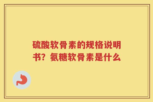 硫酸软骨素的规格说明书?氨糖软骨素是什么 硫酸软骨素的规格说明书?氨糖软骨素是什么