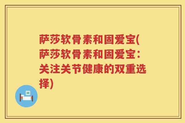 萨莎软骨素和固爱宝(萨莎软骨素和固爱宝：关注关节健康的双重选择)