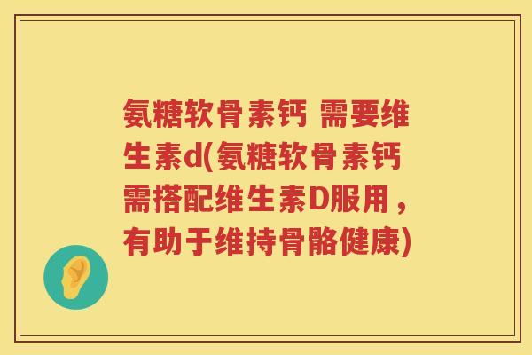 氨糖软骨素钙 需要维生素d(氨糖软骨素钙需搭配维生素D服用,有助于维持骨骼健康) 氨糖软骨素钙 需要维生素d(氨糖软骨素钙需搭配维生素D服用,有助于维持骨骼健康)