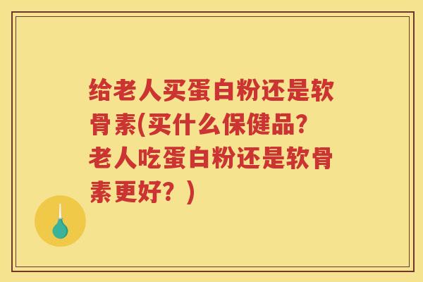 给老人买蛋白粉还是软骨素(买什么保健品?老人吃蛋白粉还是软骨素更好?) 给老人买蛋白粉还是软骨素(买什么保健品?老人吃蛋白粉还是软骨素更好?)