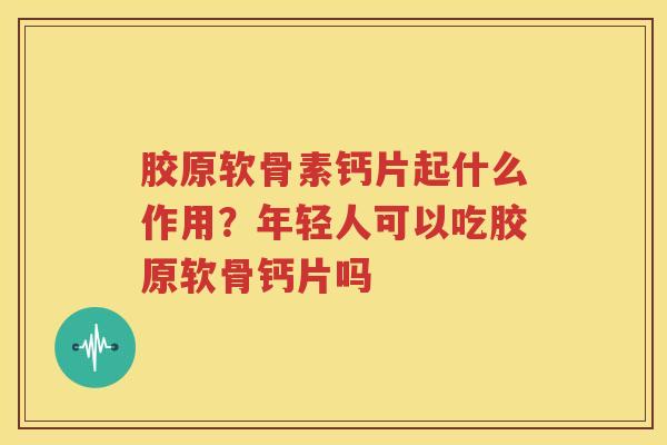 胶原软骨素钙片起什么作用?年轻人可以吃胶原软骨钙片吗 胶原软骨素钙片起什么作用?年轻人可以吃胶原软骨钙片吗
