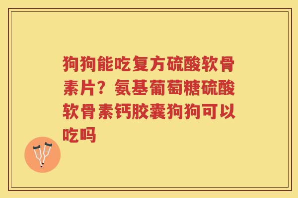 狗狗能吃复方硫酸软骨素片?氨基葡萄糖硫酸软骨素钙胶囊狗狗可以吃吗 狗狗能吃复方硫酸软骨素片?氨基葡萄糖硫酸软骨素钙胶囊狗狗可以吃吗