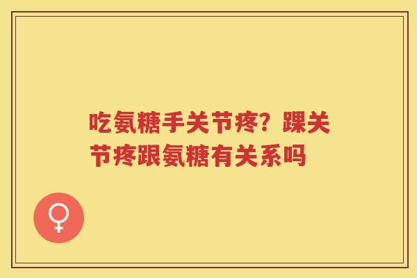 吃氨糖手关节疼？踝关节疼跟氨糖有关系吗
