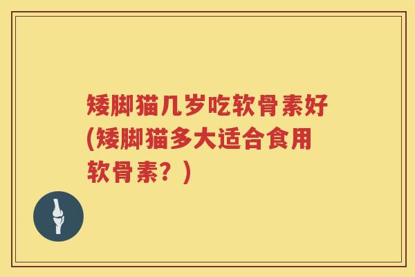 矮脚猫几岁吃软骨素好(矮脚猫多大适合食用软骨素?) 矮脚猫几岁吃软骨素好(矮脚猫多大适合食用软骨素?)