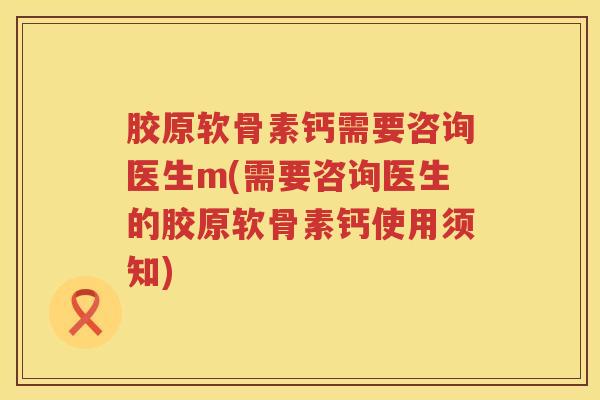 胶原软骨素钙需要咨询医生m(需要咨询医生的胶原软骨素钙使用须知)
