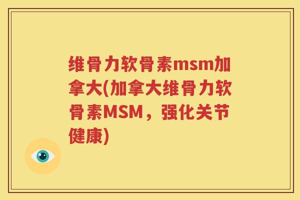 维骨力软骨素msm加拿大(加拿大维骨力软骨素MSM，强化关节健康)