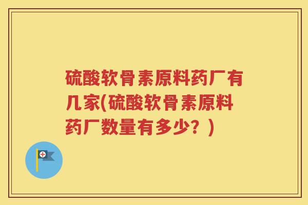 硫酸软骨素原料药厂有几家(硫酸软骨素原料药厂数量有多少？)
