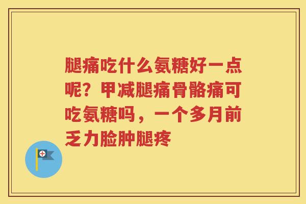 腿痛吃什么氨糖好一点呢?甲减腿痛骨骼痛可吃氨糖吗,一个多月前乏力脸肿腿疼 腿痛吃什么氨糖好一点呢?甲减腿痛骨骼痛可吃氨糖吗,一个多月前乏力脸肿腿疼