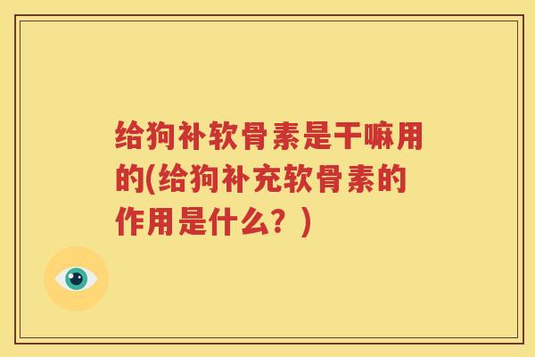 给狗补软骨素是干嘛用的(给狗补充软骨素的作用是什么?) 给狗补软骨素是干嘛用的(给狗补充软骨素的作用是什么?)