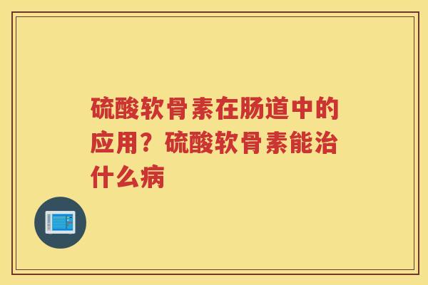 硫酸软骨素在肠道中的应用?硫酸软骨素能什么 硫酸软骨素在肠道中的应用?硫酸软骨素能什么