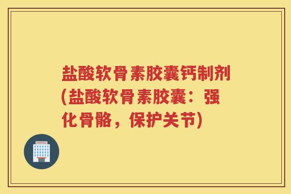 盐酸软骨素胶囊钙制剂(盐酸软骨素胶囊:强化骨骼,保护关节) 盐酸软骨素胶囊钙制剂(盐酸软骨素胶囊:强化骨骼,保护关节)