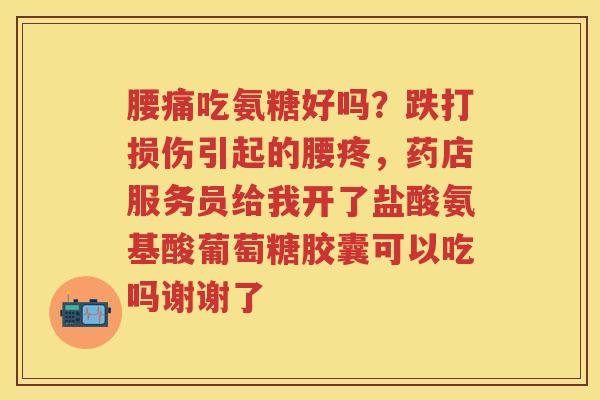 腰痛吃氨糖好吗？跌打损伤引起的腰疼，药店服务员给我开了盐酸氨基酸葡萄糖胶囊可以吃吗谢谢了