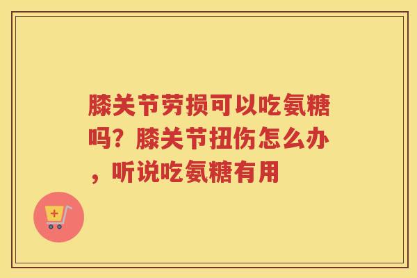 膝关节劳损可以吃氨糖吗？膝关节扭伤怎么办，听说吃氨糖有用