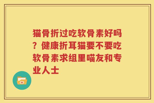 猫过吃软骨素好吗？健康折耳猫要不要吃软骨素求组里喵友和专业人士