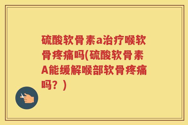 硫酸软骨素a喉软骨吗(硫酸软骨素A能缓解喉部软骨吗?) 硫酸软骨素a喉软骨吗(硫酸软骨素A能缓解喉部软骨吗?)