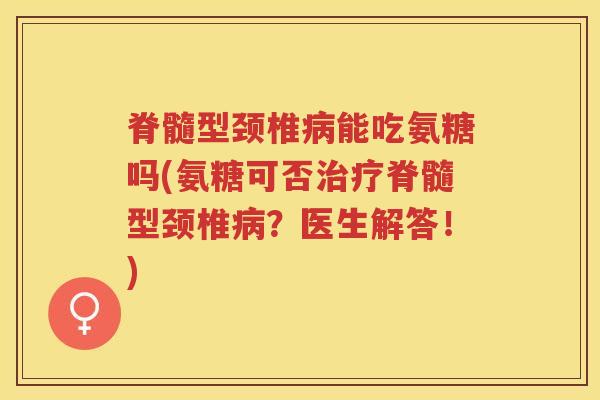 脊髓型颈椎能吃氨糖吗(氨糖可否脊髓型颈椎?医生解答!) 脊髓型颈椎能吃氨糖吗(氨糖可否脊髓型颈椎?医生解答!)