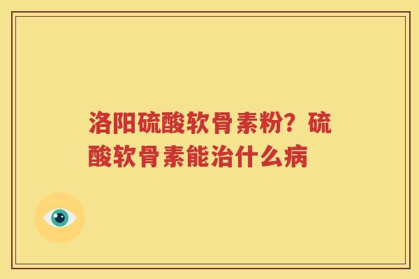 洛阳硫酸软骨素粉?硫酸软骨素能什么 洛阳硫酸软骨素粉?硫酸软骨素能什么