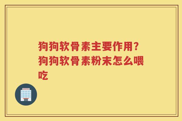 狗狗软骨素主要作用?狗狗软骨素粉末怎么喂吃 狗狗软骨素主要作用?狗狗软骨素粉末怎么喂吃